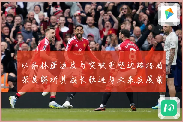 以弗林蓬速度与突破重塑边路格局深度解析其成长轨迹与未来发展前景