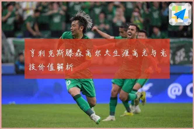 亨利克斯滕森高尔夫生涯高光与竞技价值解析