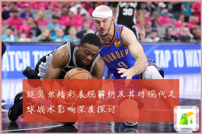 廷贝尔精彩表现解析及其对现代足球战术影响深度探讨
