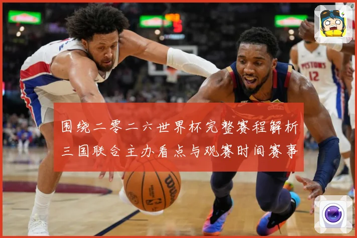 围绕二零二六世界杯完整赛程解析三国联合主办看点与观赛时间赛事前瞻