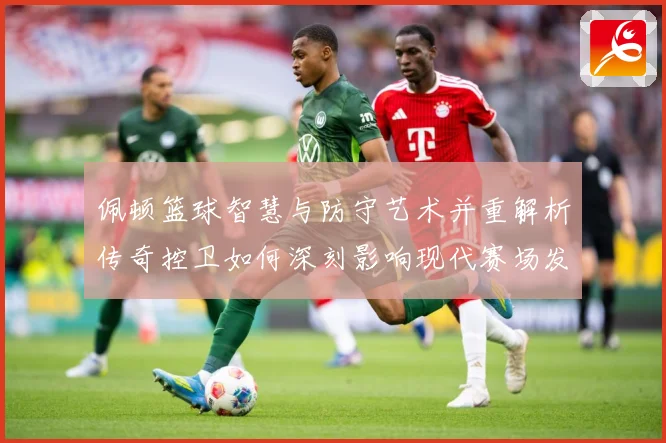 佩顿篮球智慧与防守艺术并重解析传奇控卫如何深刻影响现代赛场发展之路