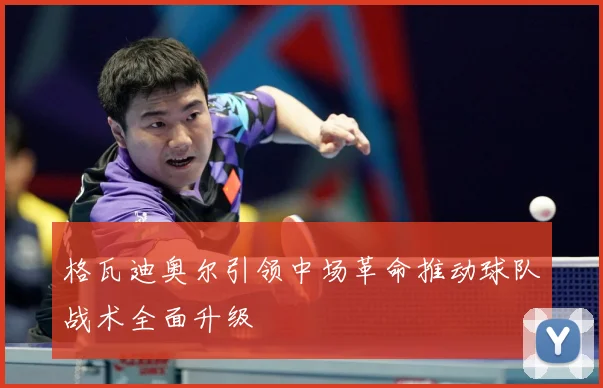 格瓦迪奥尔引领中场革命推动球队战术全面升级