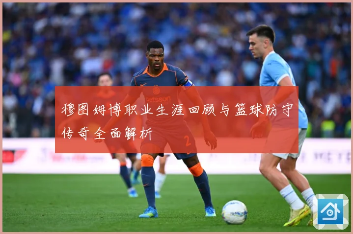 穆图姆博职业生涯回顾与篮球防守传奇全面解析