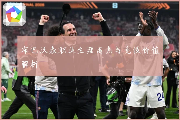 布巴沃森职业生涯高光与竞技价值解析