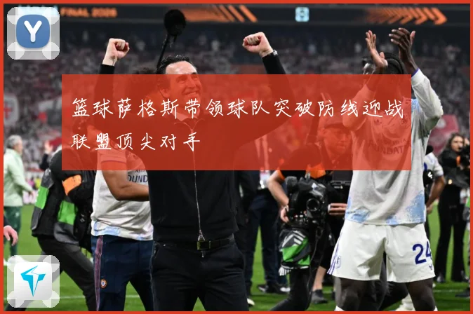 篮球萨格斯带领球队突破防线迎战联盟顶尖对手