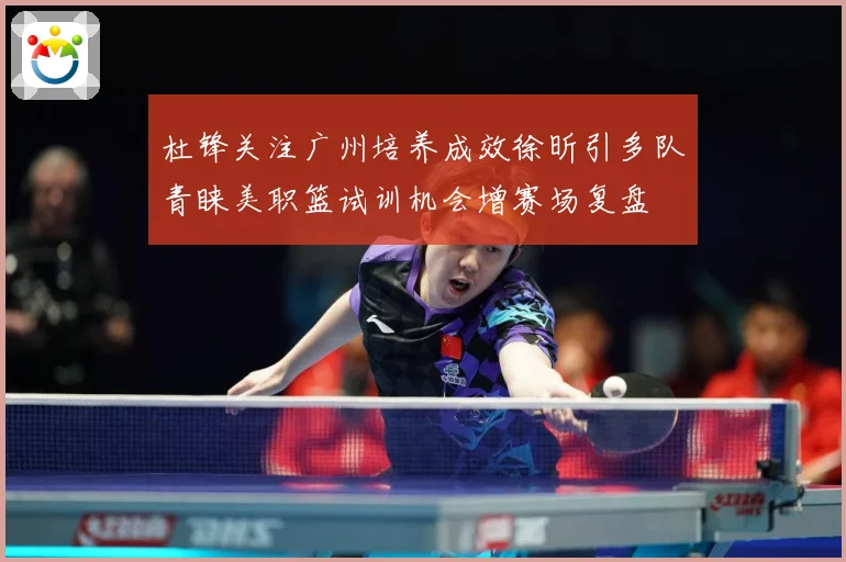 杜锋关注广州培养成效徐昕引多队青睐美职篮试训机会增赛场复盘