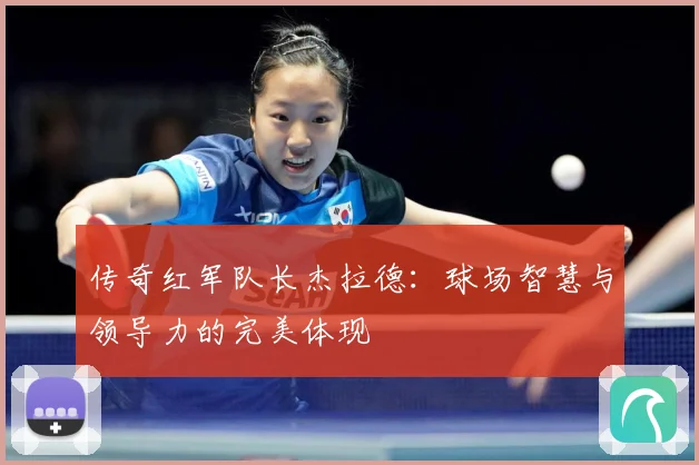 传奇红军队长杰拉德：球场智慧与领导力的完美体现