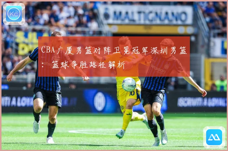 CBA广厦男篮对阵卫冕冠军深圳男篮：篮球争胜路径解析