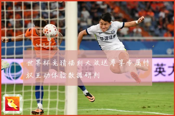 世界杯竞猜福利大放送尊享专属特权互动体验数据研判