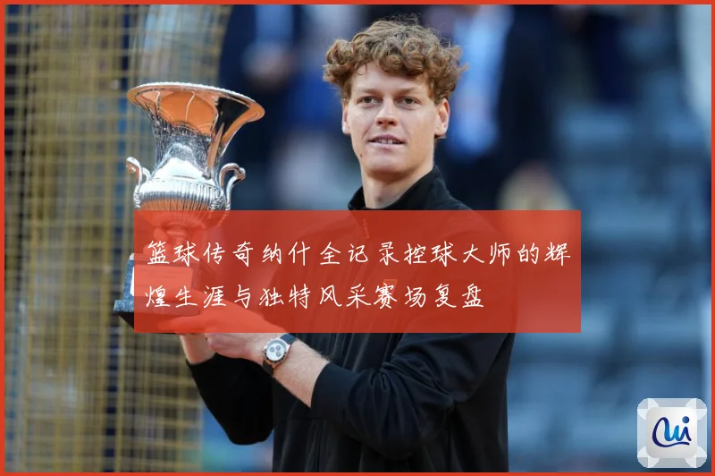 篮球传奇纳什全记录控球大师的辉煌生涯与独特风采赛场复盘