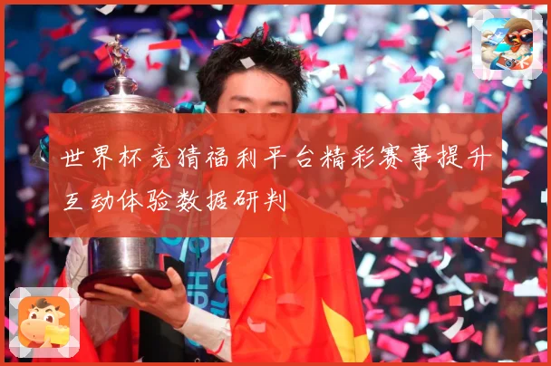 世界杯竞猜福利平台精彩赛事提升互动体验数据研判