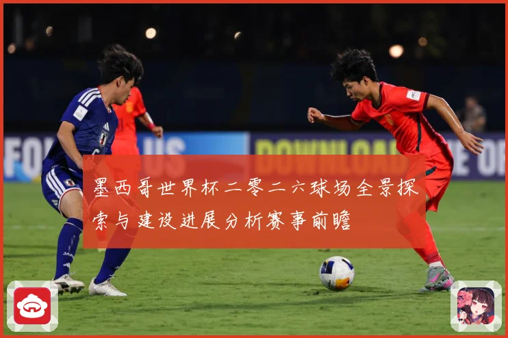 墨西哥世界杯二零二六球场全景探索与建设进展分析赛事前瞻