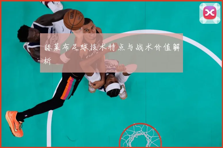 赫莱布足球技术特点与战术价值解析
