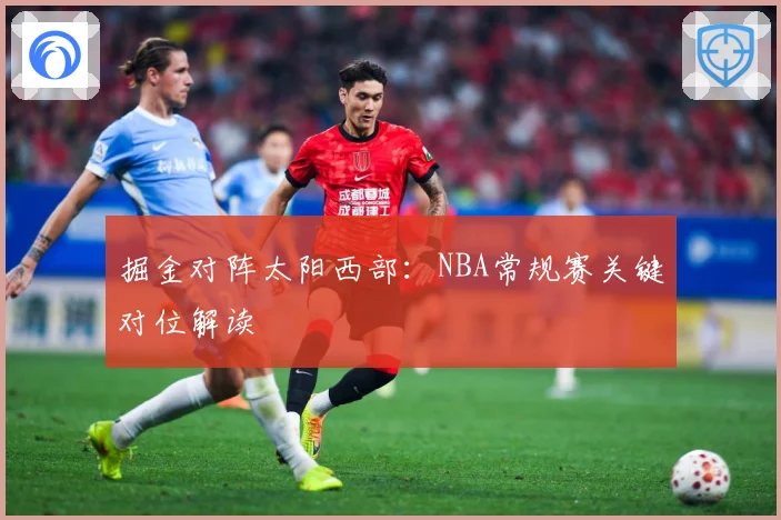 掘金对阵太阳西部：NBA常规赛关键对位解读