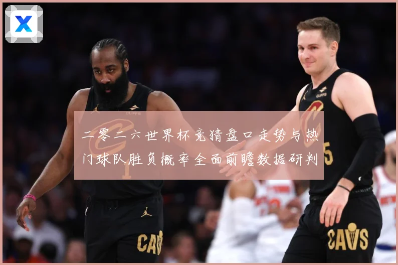 二零二六世界杯竞猜盘口走势与热门球队胜负概率全面前瞻数据研判