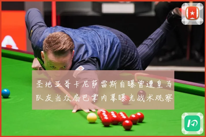 圣地亚哥卡尼萨雷斯自曝曾遭皇马队友当众扇巴掌内幕曝光战术观察