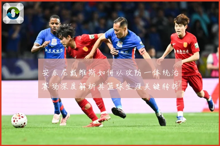 安东尼戴维斯如何以攻防一体统治赛场深度解析其篮球生涯关键转折与冠军价值