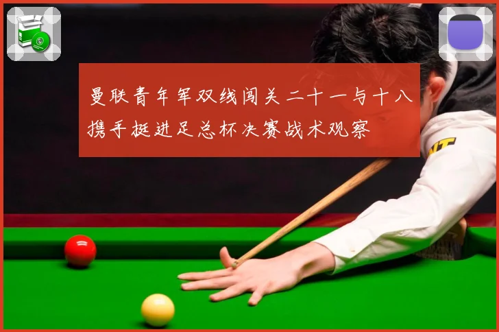 曼联青年军双线闯关二十一与十八携手挺进足总杯决赛战术观察