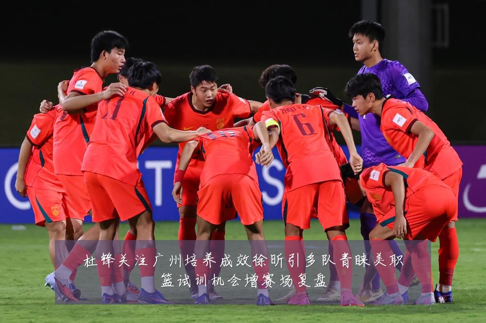杜锋关注广州培养成效徐昕引多队青睐美职篮试训机会增赛场复盘