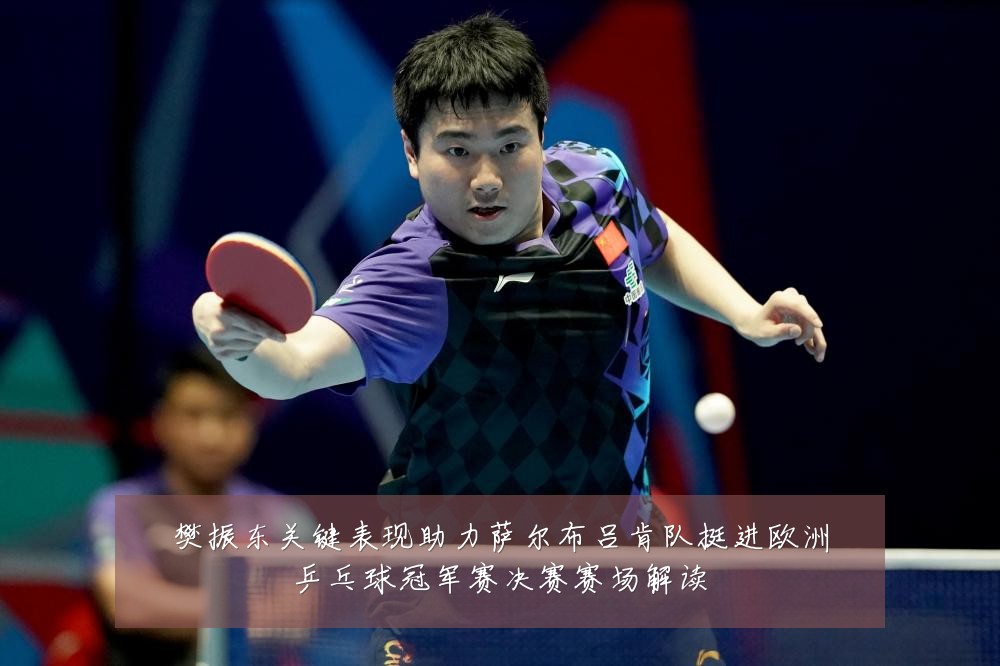 樊振东关键表现助力萨尔布吕肯队挺进欧洲乒乓球冠军赛决赛赛场解读