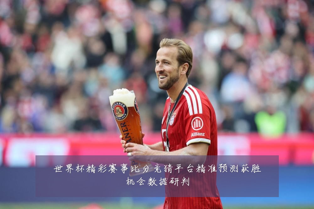 世界杯精彩赛事比分竞猜平台精准预测获胜机会数据研判