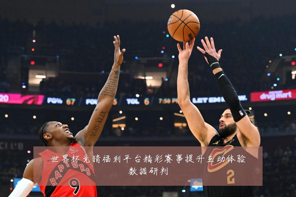 世界杯竞猜福利平台精彩赛事提升互动体验数据研判