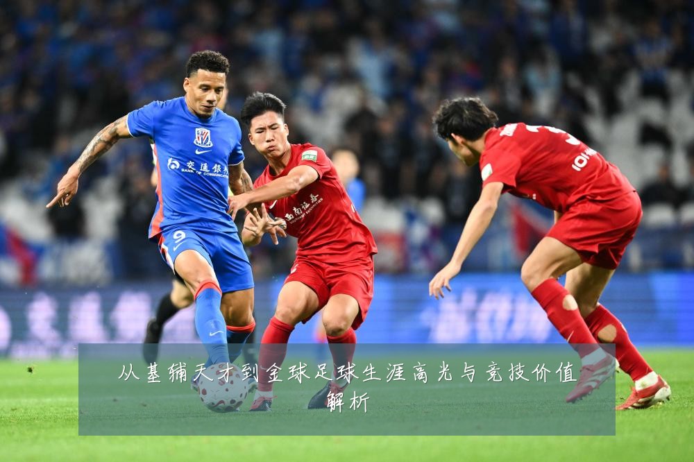 从基辅天才到金球足球生涯高光与竞技价值解析