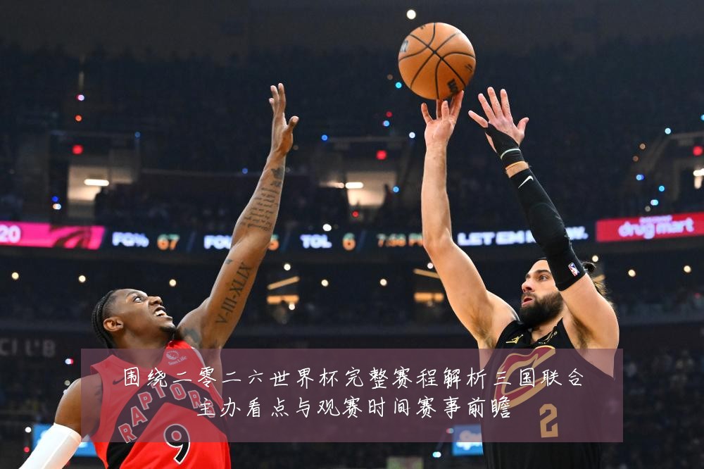 围绕二零二六世界杯完整赛程解析三国联合主办看点与观赛时间赛事前瞻