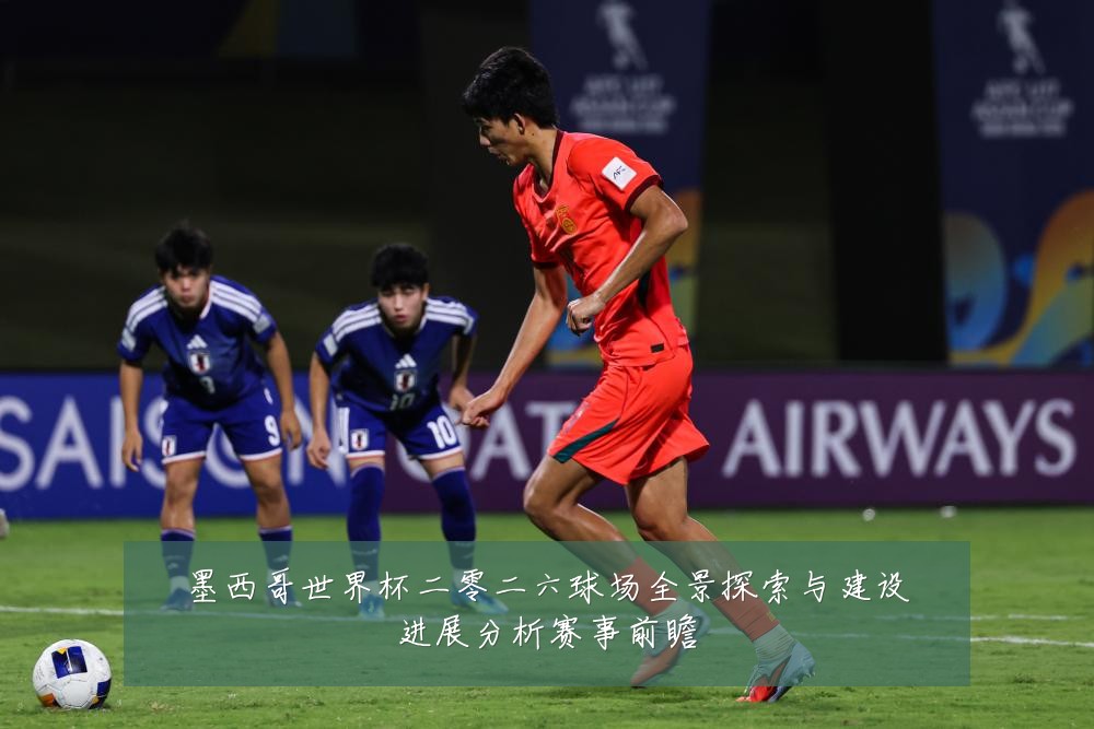 墨西哥世界杯二零二六球场全景探索与建设进展分析赛事前瞻